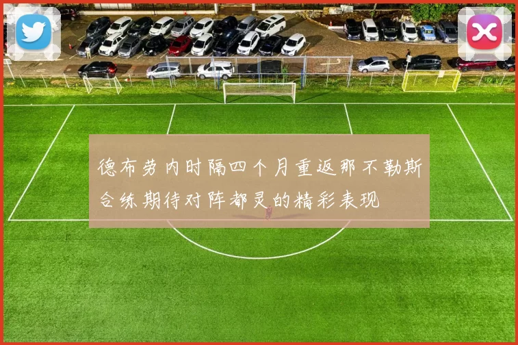 德布劳内时隔四个月重返那不勒斯合练期待对阵都灵的精彩表现