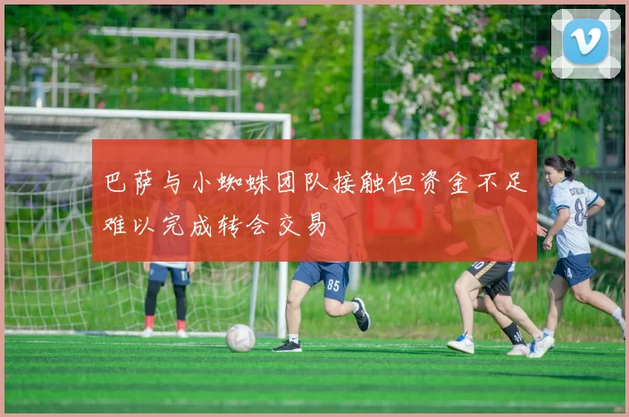 巴萨与小蜘蛛团队接触但资金不足难以完成转会交易