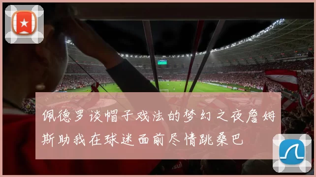 佩德罗谈帽子戏法的梦幻之夜詹姆斯助我在球迷面前尽情跳桑巴