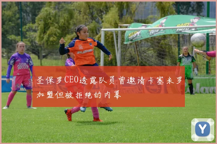 圣保罗CEO透露队员曾邀请卡塞米罗加盟但被拒绝的内幕