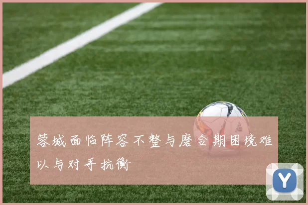 蓉城面临阵容不整与磨合期困境难以与对手抗衡