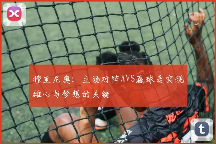 穆里尼奥：主场对阵AVS赢球是实现雄心与梦想的关键