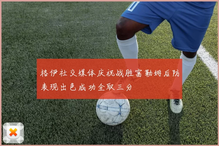 格伊社交媒体庆祝战胜富勒姆后防表现出色成功全取三分