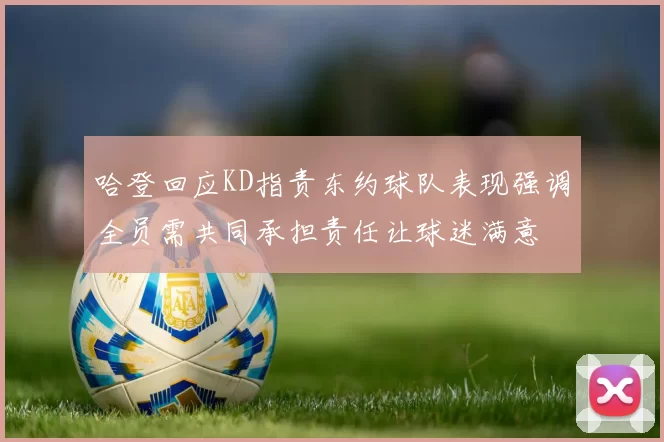 哈登回应KD指责东约球队表现强调全员需共同承担责任让球迷满意