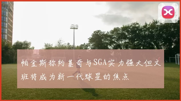 帕金斯称约基奇与SGA实力强大但文班将成为新一代球星的焦点