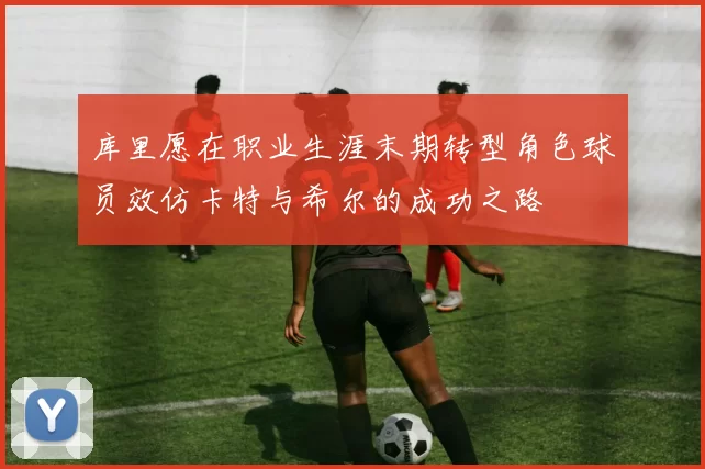 库里愿在职业生涯末期转型角色球员效仿卡特与希尔的成功之路