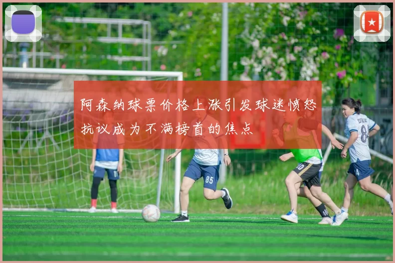 阿森纳球票价格上涨引发球迷愤怒抗议成为不满榜首的焦点