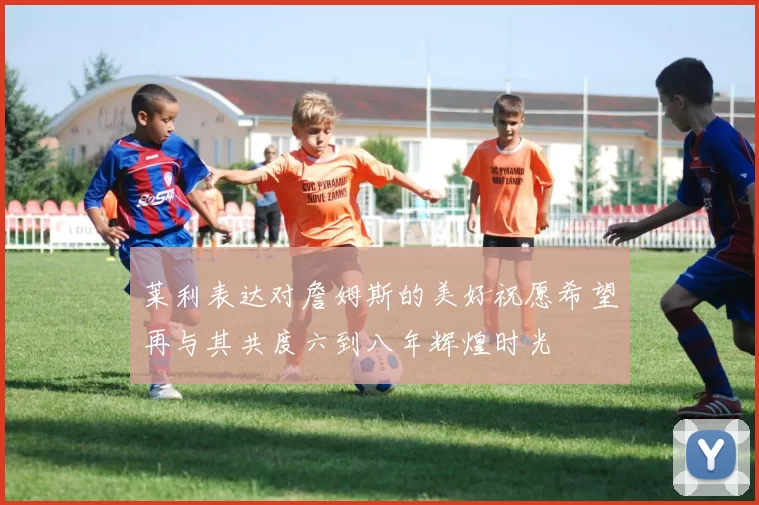 莱利表达对詹姆斯的美好祝愿希望再与其共度六到八年辉煌时光