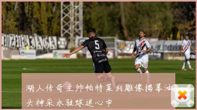 湖人传奇主帅帕特莱利雕像揭幕油头神采永驻球迷心中