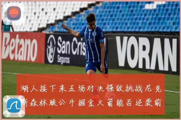 湖人接下来五场对决强敌挑战尼克斯森林狼公牛掘金火箭能否逆袭前五