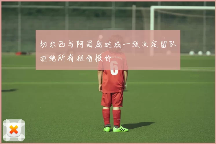 切尔西与阿昌庞达成一致决定留队拒绝所有租借报价