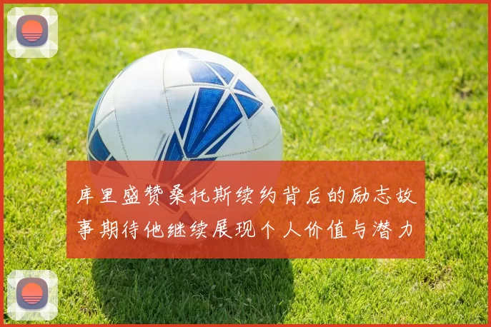 库里盛赞桑托斯续约背后的励志故事期待他继续展现个人价值与潜力