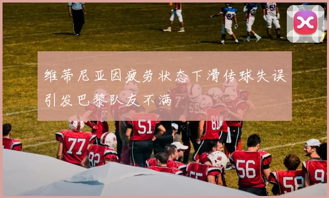 维蒂尼亚因疲劳状态下滑传球失误引发巴黎队友不满