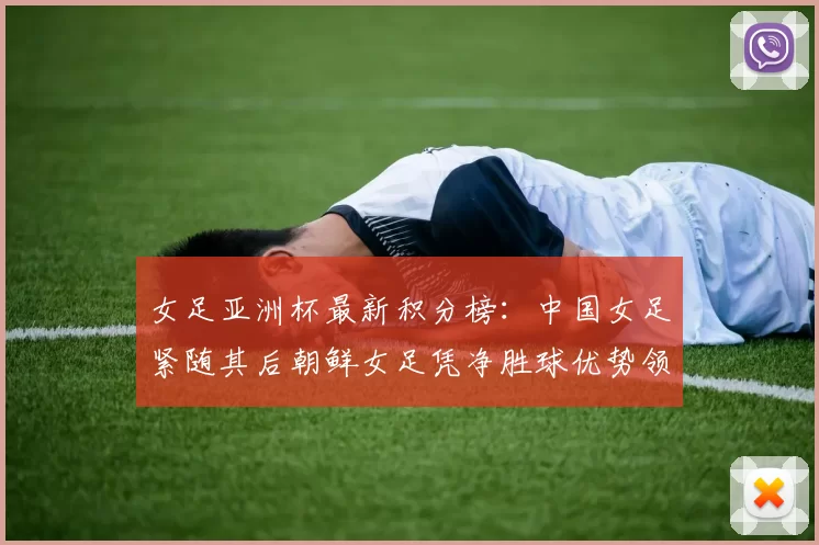 女足亚洲杯最新积分榜：中国女足紧随其后朝鲜女足凭净胜球优势领跑