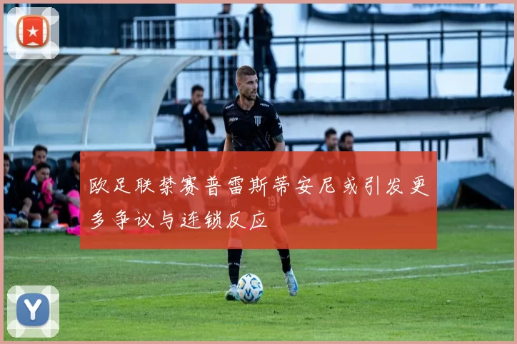 欧足联禁赛普雷斯蒂安尼或引发更多争议与连锁反应