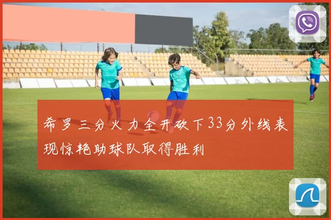 希罗三分火力全开砍下33分外线表现惊艳助球队取得胜利
