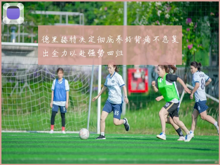 德里赫特决定彻底养好背痛不急复出全力以赴强势回归