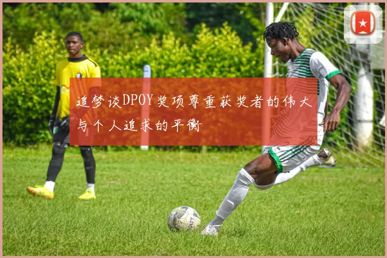 追梦谈DPOY奖项尊重获奖者的伟大与个人追求的平衡