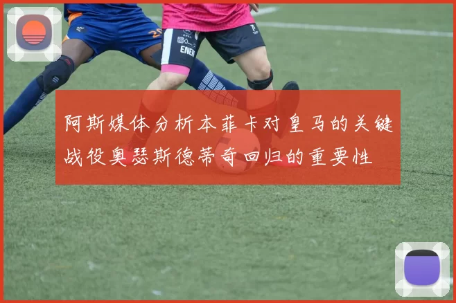 阿斯媒体分析本菲卡对皇马的关键战役奥瑟斯德蒂奇回归的重要性