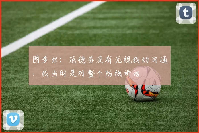 图多尔：范德芬没有无视我的沟通，我当时是对整个防线讲话