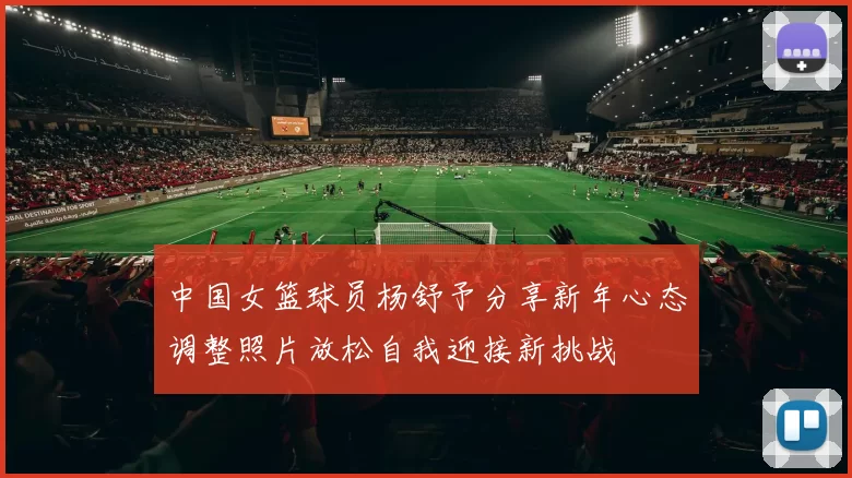 中国女篮球员杨舒予分享新年心态调整照片放松自我迎接新挑战