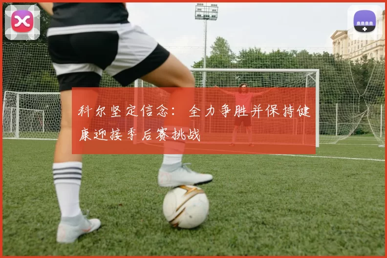 科尔坚定信念：全力争胜并保持健康迎接季后赛挑战