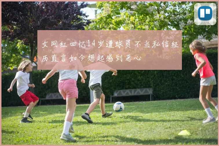 女网红回忆14岁遭球员不当私信经历直言如今想起感到恶心