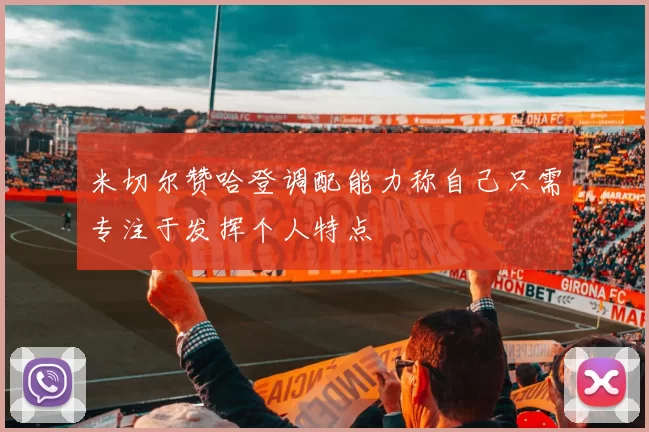 米切尔赞哈登调配能力称自己只需专注于发挥个人特点
