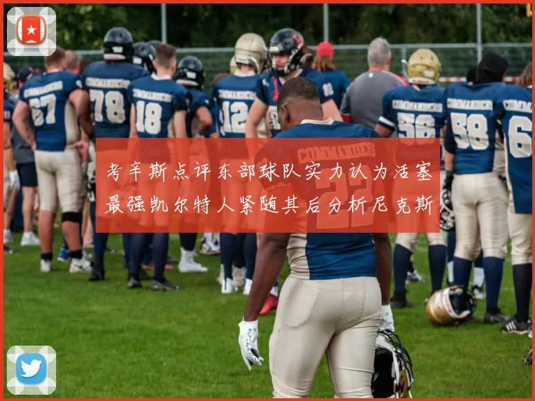 考辛斯点评东部球队实力认为活塞最强凯尔特人紧随其后分析尼克斯不足之处