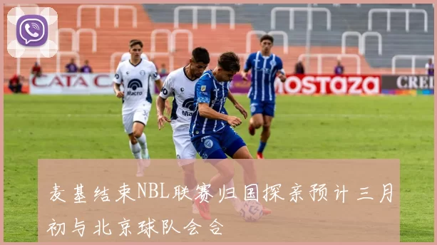 麦基结束NBL联赛归国探亲预计三月初与北京球队会合