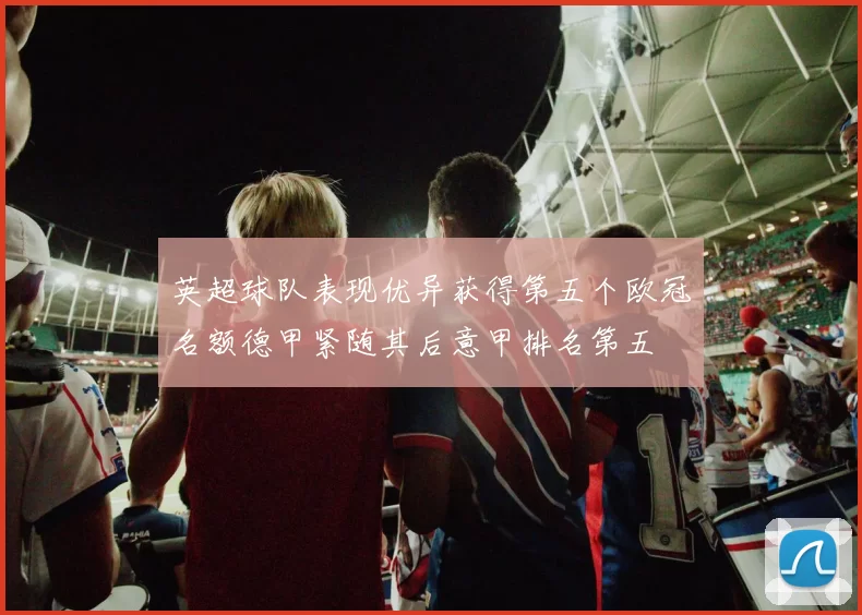 英超球队表现优异获得第五个欧冠名额德甲紧随其后意甲排名第五