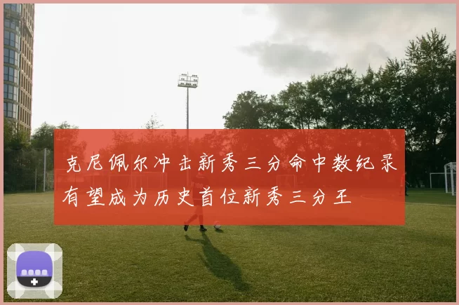 克尼佩尔冲击新秀三分命中数纪录有望成为历史首位新秀三分王