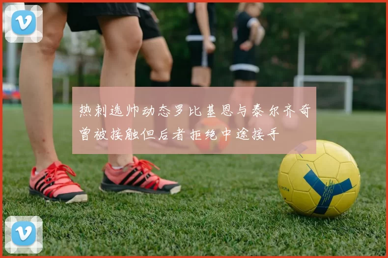 热刺选帅动态罗比基恩与泰尔齐奇曾被接触但后者拒绝中途接手