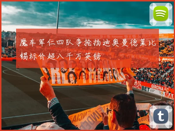 魔车军仁四队争抢扬迪奥曼德莱比锡标价超八千万英镑