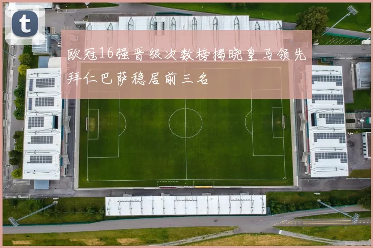 欧冠16强晋级次数榜揭晓皇马领先拜仁巴萨稳居前三名
