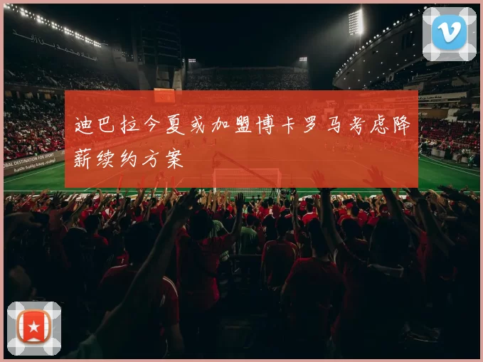 迪巴拉今夏或加盟博卡罗马考虑降薪续约方案